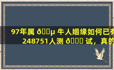 97年属 🐵 牛人姻缘如何已有248751人测 🐞 试，真的准到哭